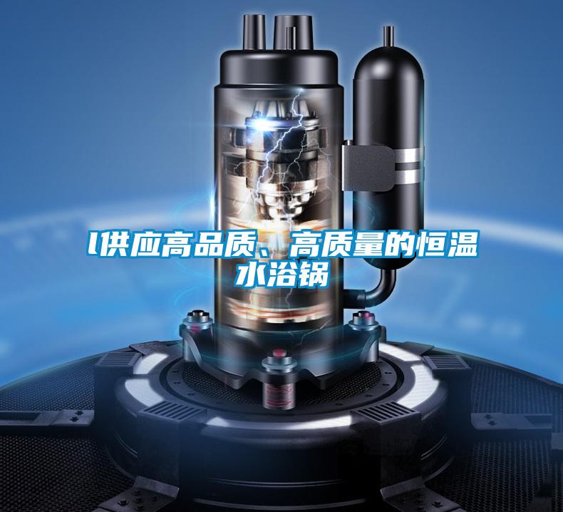 l供應(yīng)高品質(zhì)、高質(zhì)量的恒溫水浴鍋