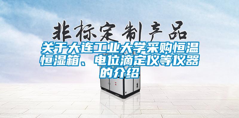 關(guān)于大連工業(yè)大學(xué)采購恒溫恒濕箱、電位滴定儀等儀器的介紹