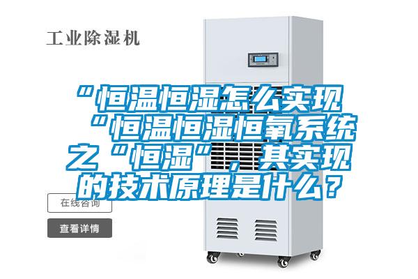 “恒溫恒濕怎么實現“恒溫恒濕恒氧系統之“恒濕”，其實現的技術原理是什么？