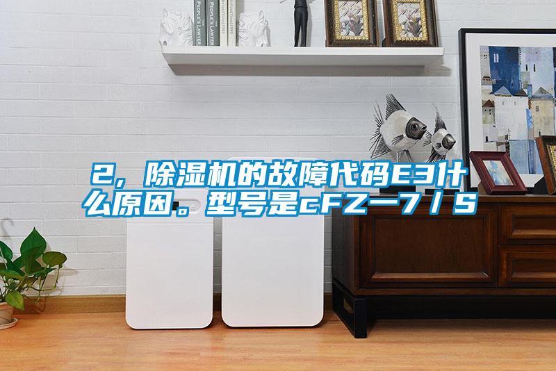 2, 除濕機(jī)的故障代碼E3什么原因。型號是cFZ一7／S