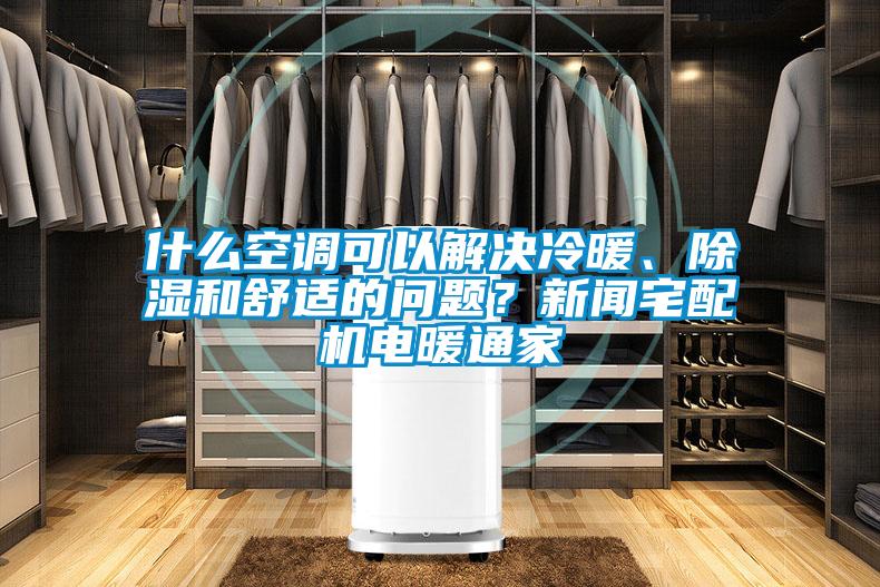 什么空調(diào)可以解決冷暖、除濕和舒適的問題？新聞?wù)錂C(jī)電暖通家