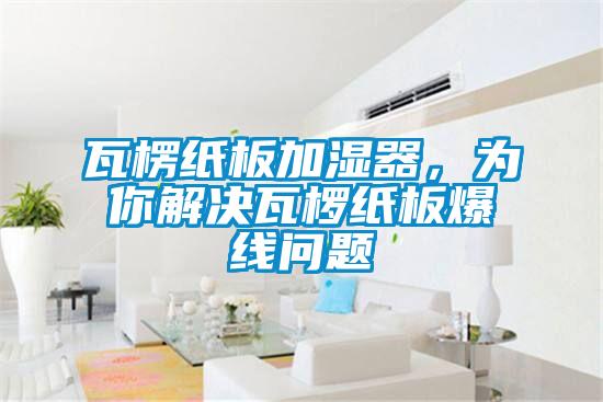 瓦楞紙板加濕器，為你解決瓦欏紙板爆線問題