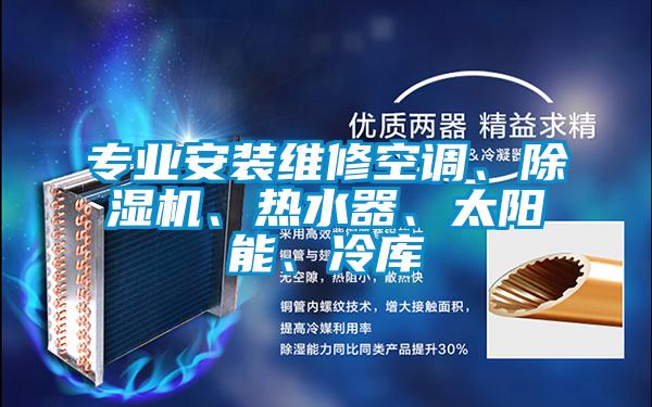 專業(yè)安裝維修空調(diào)、除濕機、熱水器、太陽能、冷庫