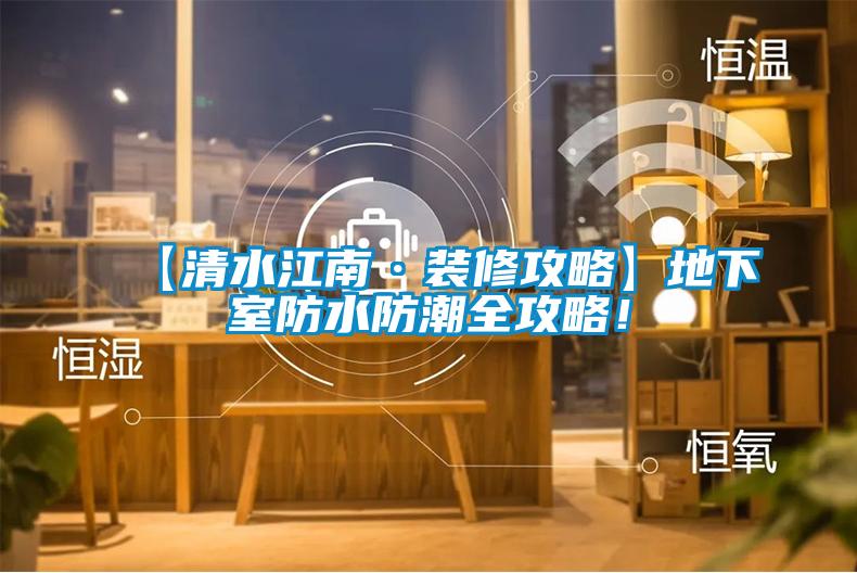 【清水江南·裝修攻略】地下室防水防潮全攻略！