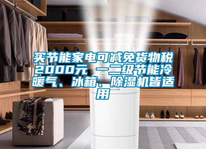 買節(jié)能家電可減免貨物稅2000元 一二級節(jié)能冷暖氣、冰箱、除濕機皆適用