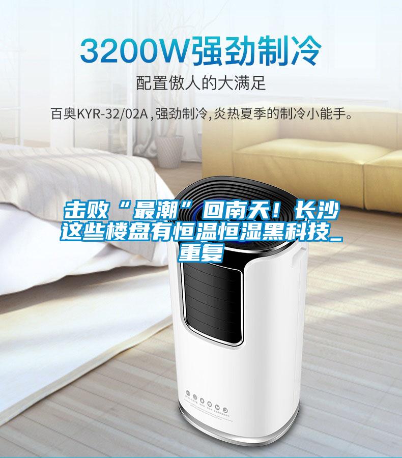 擊敗“最潮”回南天！長沙這些樓盤有恒溫恒濕黑科技_重復