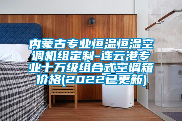 內(nèi)蒙古專業(yè)恒溫恒濕空調(diào)機(jī)組定制-連云港專業(yè)十萬(wàn)級(jí)組合式空調(diào)箱價(jià)格(2022已更新)