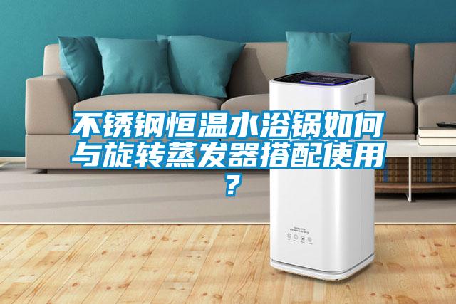 不銹鋼恒溫水浴鍋如何與旋轉(zhuǎn)蒸發(fā)器搭配使用？