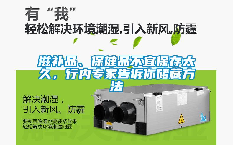 滋補(bǔ)品、保健品不宜保存太久，行內(nèi)專家告訴你儲(chǔ)藏方法