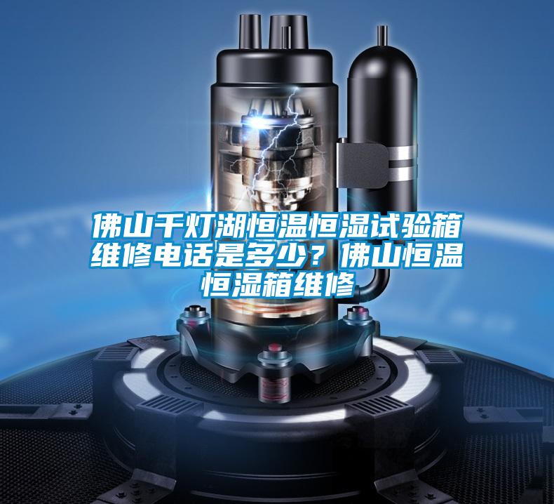 佛山千燈湖恒溫恒濕試驗(yàn)箱維修電話是多少？佛山恒溫恒濕箱維修