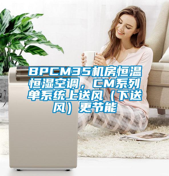 BPCM35機(jī)房恒溫恒濕空調(diào)，CM系列單系統(tǒng)上送風(fēng)（下送風(fēng)）更節(jié)能