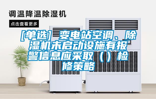 [單選] 變電站空調(diào)、除濕機(jī)未啟動(dòng)設(shè)施有報(bào)警信息應(yīng)采?。ǎz修策略