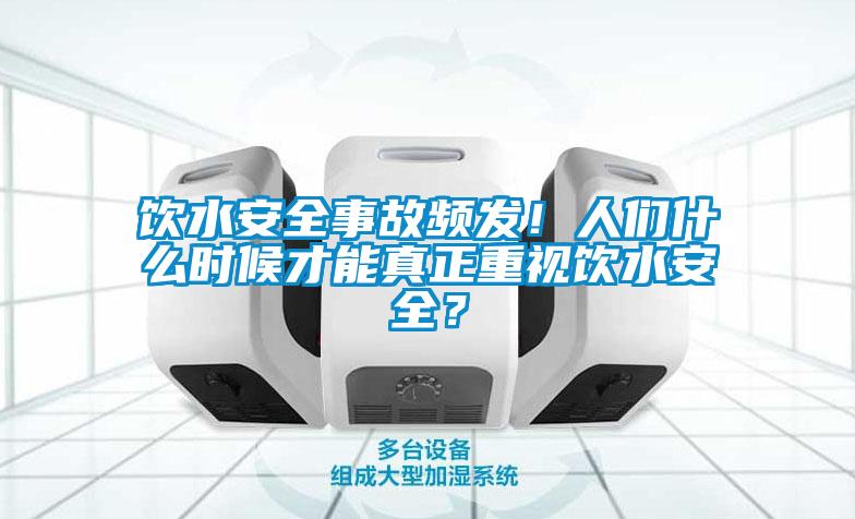 飲水安全事故頻發(fā)！人們什么時(shí)候才能真正重視飲水安全？