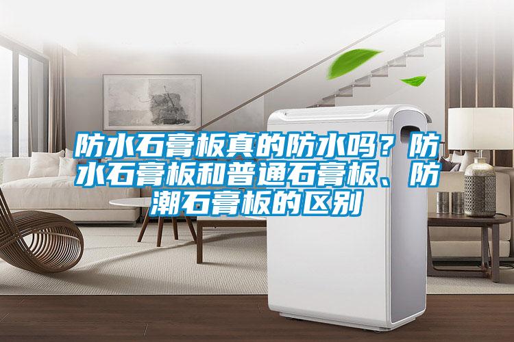 防水石膏板真的防水嗎？防水石膏板和普通石膏板、防潮石膏板的區(qū)別