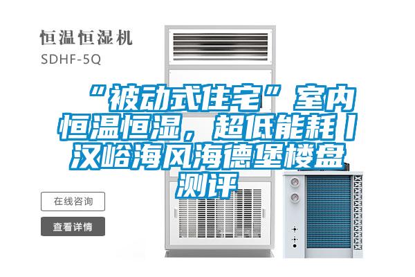 “被動式住宅”室內(nèi)恒溫恒濕，超低能耗丨漢峪海風(fēng)海德堡樓盤測評
