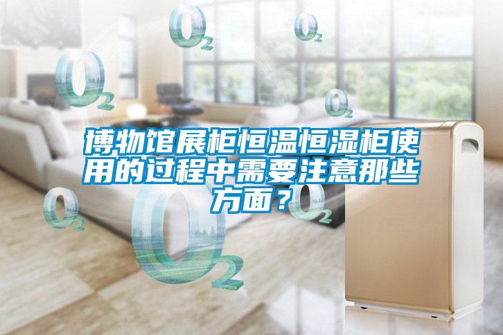 博物館展柜恒溫恒濕柜使用的過程中需要注意那些方面？