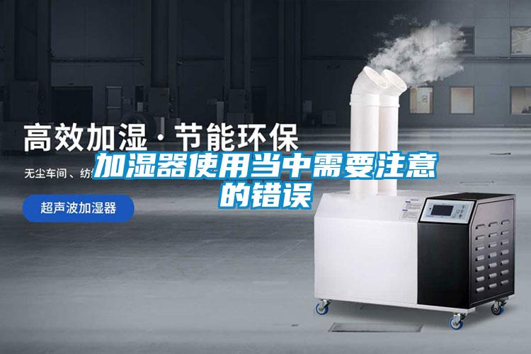 加濕器使用當(dāng)中需要注意的錯誤