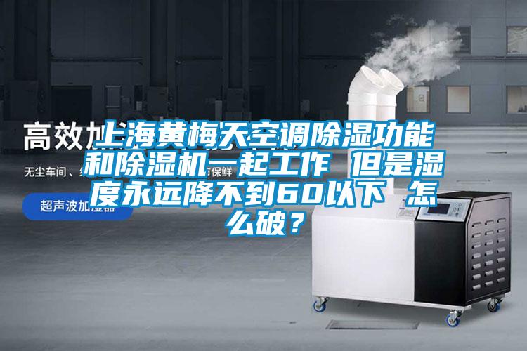 上海黃梅天空調(diào)除濕功能和除濕機一起工作 但是濕度永遠(yuǎn)降不到60以下 怎么破？