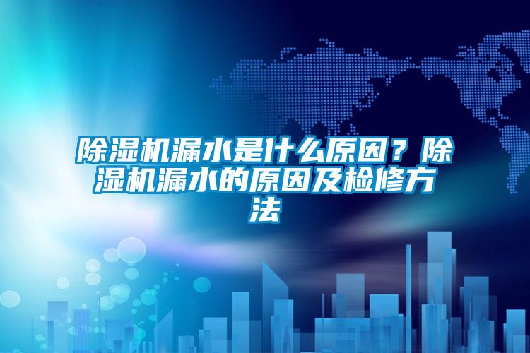 除濕機(jī)漏水是什么原因？除濕機(jī)漏水的原因及檢修方法