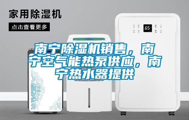 南寧除濕機銷售，南寧空氣能熱泵供應(yīng)，南寧熱水器提供
