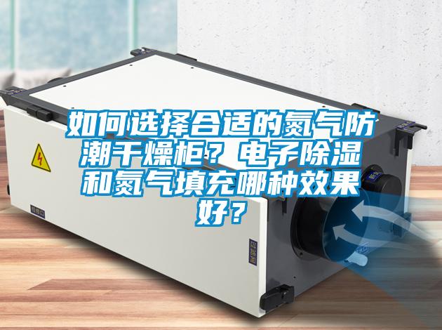 如何選擇合適的氮?dú)夥莱备稍锕瘢侩娮映凉窈偷獨(dú)馓畛淠姆N效果好？
