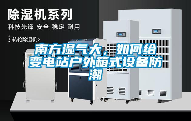 南方濕氣大，如何給變電站戶外箱式設(shè)備防潮