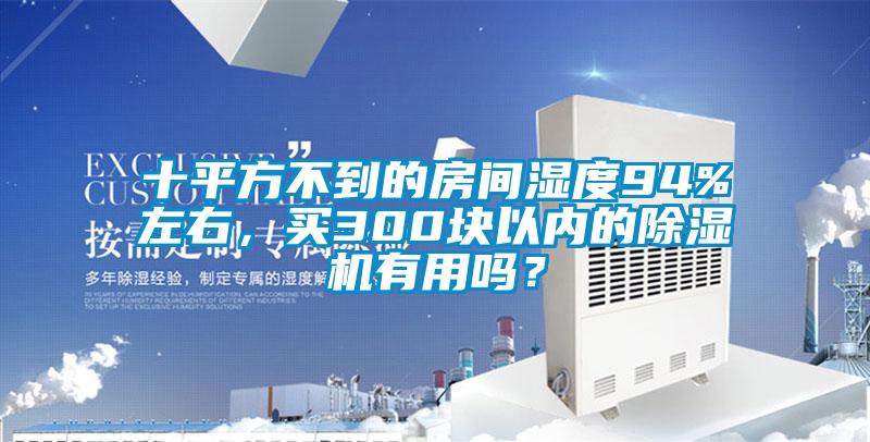 十平方不到的房間濕度94%左右，買300塊以內(nèi)的除濕機有用嗎？
