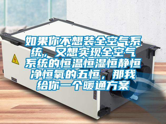 如果你不想裝全空氣系統(tǒng)，又想實(shí)現(xiàn)全空氣系統(tǒng)的恒溫恒濕恒靜恒凈恒氧的五恒，那我給你一個(gè)暖通方案