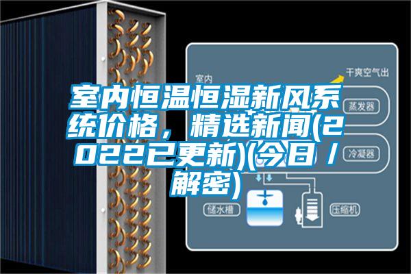 室內(nèi)恒溫恒濕新風(fēng)系統(tǒng)價格，精選新聞(2022已更新)(今日／解密)