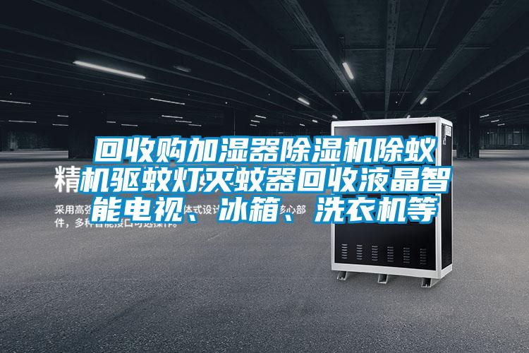 回收購加濕器除濕機除蟻機驅蚊燈滅蚊器回收液晶智能電視、冰箱、洗衣機等