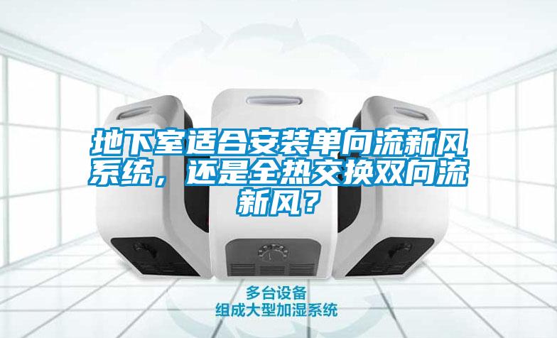 地下室適合安裝單向流新風(fēng)系統(tǒng)，還是全熱交換雙向流新風(fēng)？