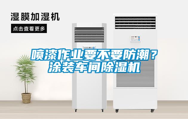 噴漆作業(yè)要不要防潮？涂裝車間除濕機