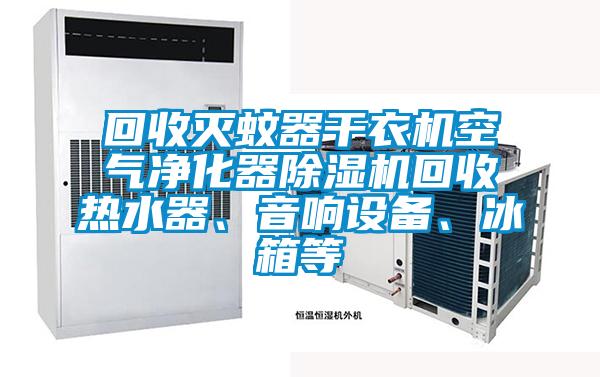 回收滅蚊器干衣機空氣凈化器除濕機回收熱水器、音響設備、冰箱等