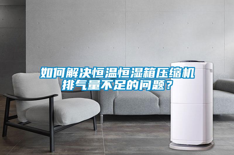 如何解決恒溫恒濕箱壓縮機排氣量不足的問題？
