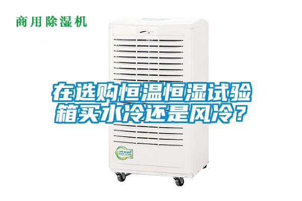 在選購(gòu)恒溫恒濕試驗(yàn)箱買(mǎi)水冷還是風(fēng)冷？