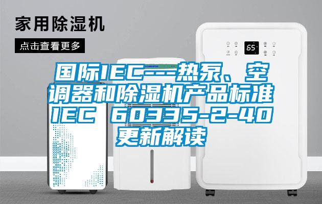 國(guó)際IEC---熱泵、空調(diào)器和除濕機(jī)產(chǎn)品標(biāo)準(zhǔn)IEC 60335-2-40更新解讀