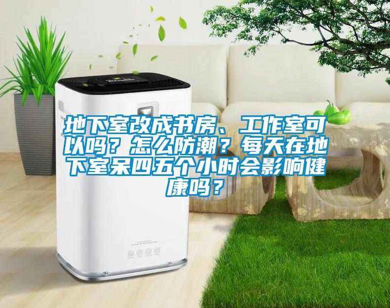 地下室改成書房、工作室可以嗎？怎么防潮？每天在地下室呆四五個小時會影響健康嗎？