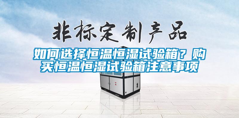 如何選擇恒溫恒濕試驗(yàn)箱？購買恒溫恒濕試驗(yàn)箱注意事項(xiàng)