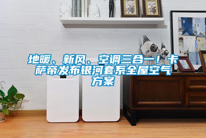 地暖、新風、空調三合一！卡薩帝發(fā)布銀河套系全屋空氣方案