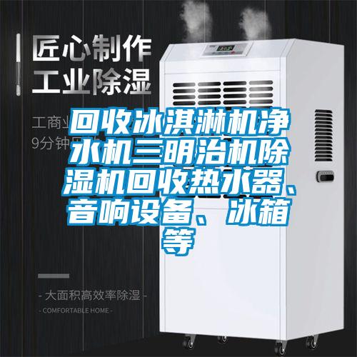 回收冰淇淋機凈水機三明治機除濕機回收熱水器、音響設備、冰箱等