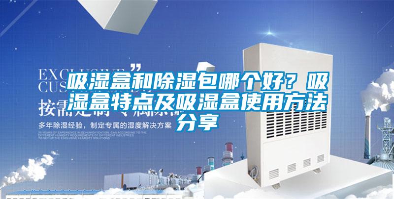 吸濕盒和除濕包哪個(gè)好？吸濕盒特點(diǎn)及吸濕盒使用方法分享