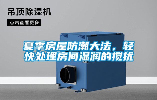 夏季房屋防潮大法，輕快處理房間濕潤的攪擾