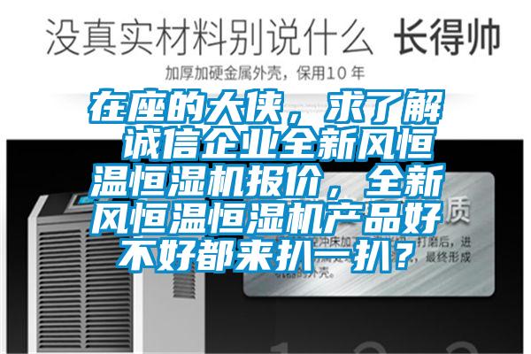 在座的大俠，求了解 誠(chéng)信企業(yè)全新風(fēng)恒溫恒濕機(jī)報(bào)價(jià)，全新風(fēng)恒溫恒濕機(jī)產(chǎn)品好不好都來(lái)扒一扒？