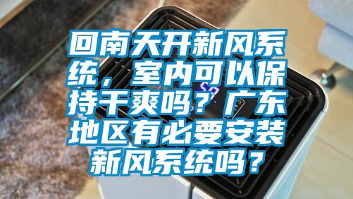 回南天開新風(fēng)系統(tǒng)，室內(nèi)可以保持干爽嗎？廣東地區(qū)有必要安裝新風(fēng)系統(tǒng)嗎？