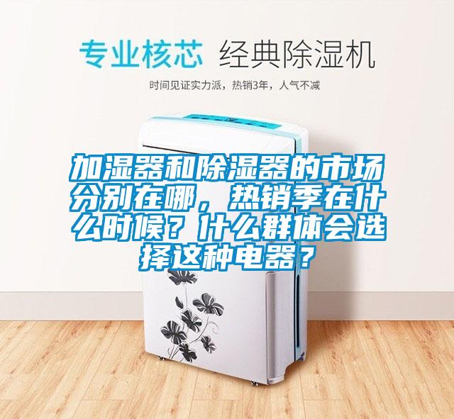 加濕器和除濕器的市場分別在哪，熱銷季在什么時候？什么群體會選擇這種電器？