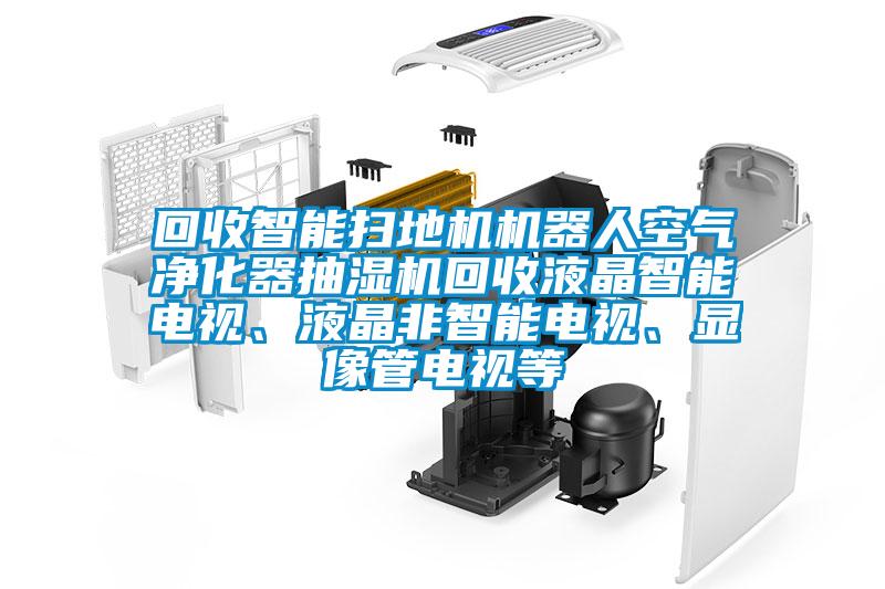 回收智能掃地機(jī)機(jī)器人空氣凈化器抽濕機(jī)回收液晶智能電視、液晶非智能電視、顯像管電視等