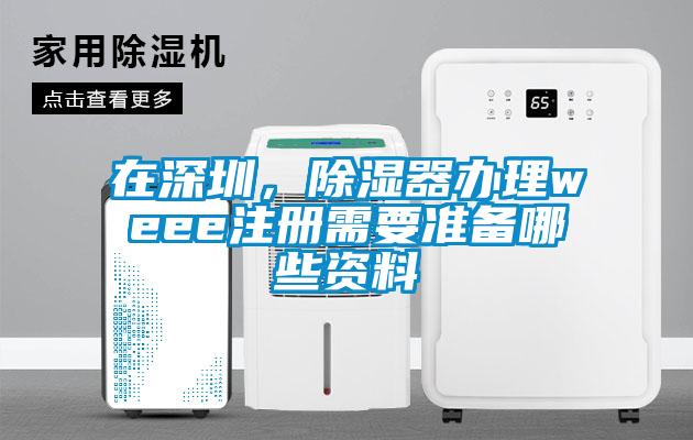 在深圳，除濕器辦理weee注冊需要準備哪些資料
