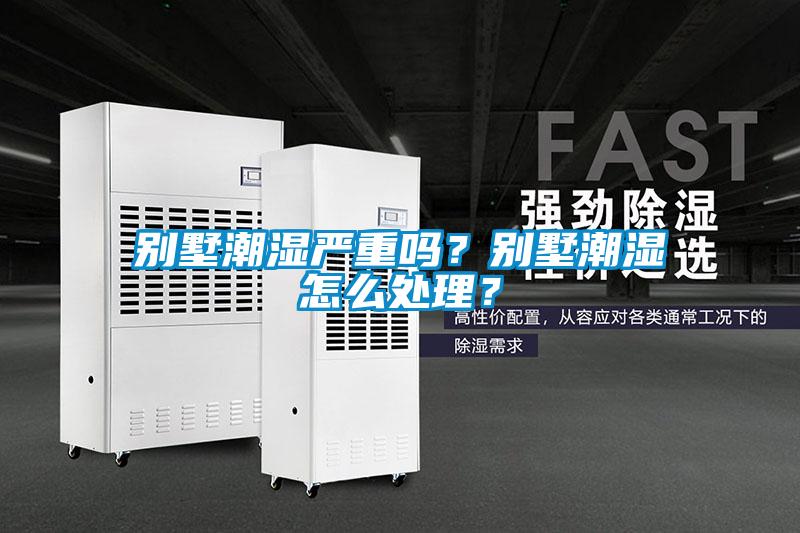 別墅潮濕嚴(yán)重嗎？別墅潮濕怎么處理？