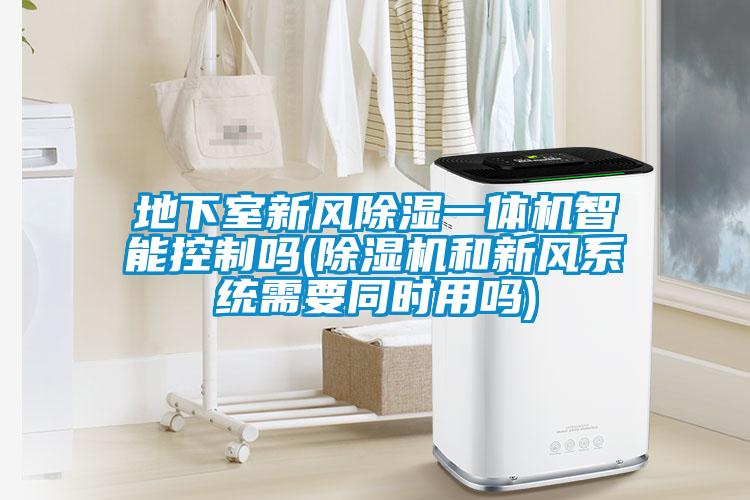 地下室新風(fēng)除濕一體機(jī)智能控制嗎(除濕機(jī)和新風(fēng)系統(tǒng)需要同時用嗎)