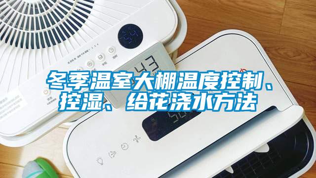 冬季溫室大棚溫度控制、控濕、給花澆水方法